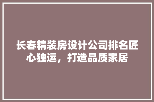 长春精装房设计公司排名匠心独运，打造品质家居