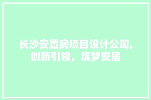 长沙安置房项目设计公司,创新引领，筑梦安居