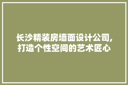 长沙精装房墙面设计公司,打造个性空间的艺术匠心