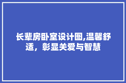 长辈房卧室设计图,温馨舒适，彰显关爱与智慧