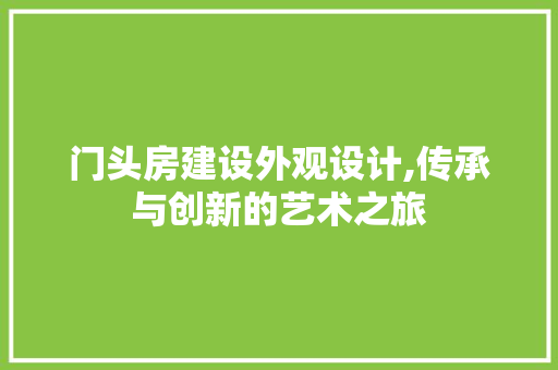 门头房建设外观设计,传承与创新的艺术之旅