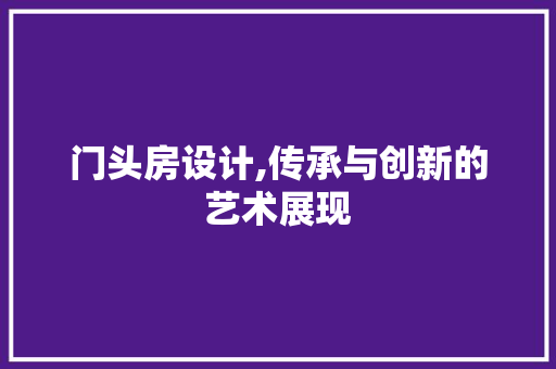 门头房设计,传承与创新的艺术展现