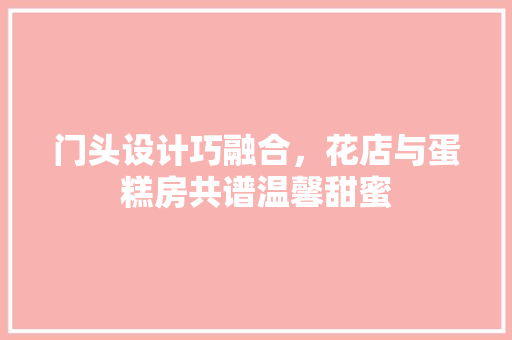 门头设计巧融合，花店与蛋糕房共谱温馨甜蜜