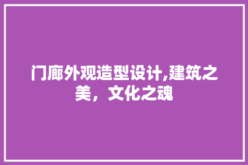 门廊外观造型设计,建筑之美，文化之魂