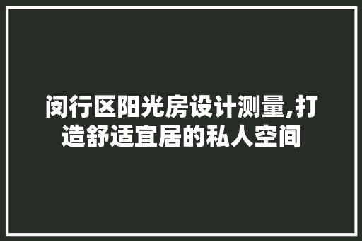 闵行区阳光房设计测量,打造舒适宜居的私人空间