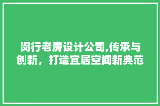 闵行老房设计公司,传承与创新，打造宜居空间新典范