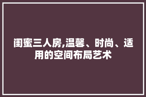 闺蜜三人房,温馨、时尚、适用的空间布局艺术