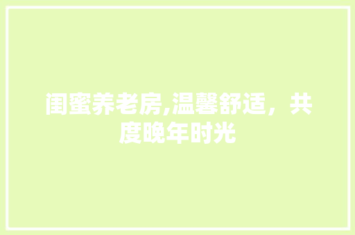 闺蜜养老房,温馨舒适，共度晚年时光