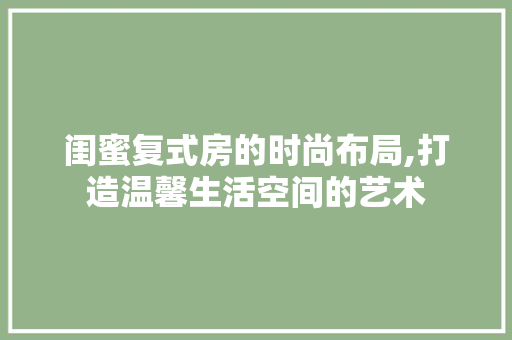 闺蜜复式房的时尚布局,打造温馨生活空间的艺术