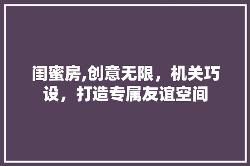 闺蜜房,创意无限，机关巧设，打造专属友谊空间