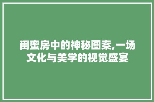 闺蜜房中的神秘图案,一场文化与美学的视觉盛宴