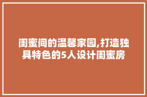 闺蜜间的温馨家园,打造独具特色的5人设计闺蜜房