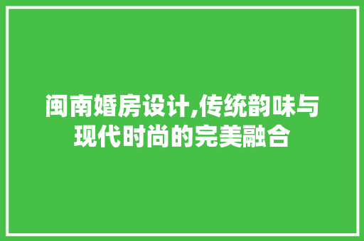 闽南婚房设计,传统韵味与现代时尚的完美融合
