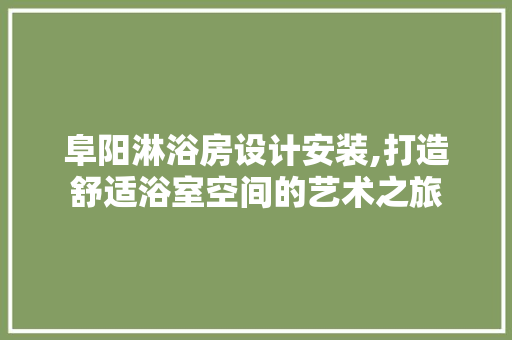 阜阳淋浴房设计安装,打造舒适浴室空间的艺术之旅