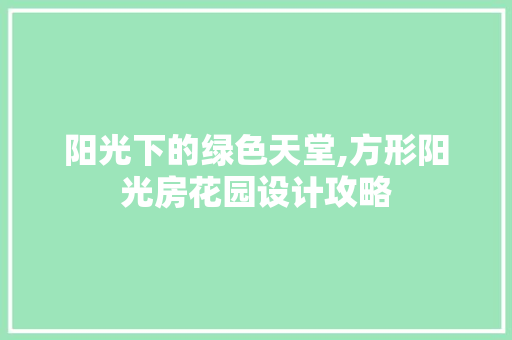 阳光下的绿色天堂,方形阳光房花园设计攻略