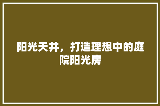 阳光天井，打造理想中的庭院阳光房