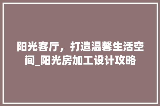 阳光客厅，打造温馨生活空间_阳光房加工设计攻略