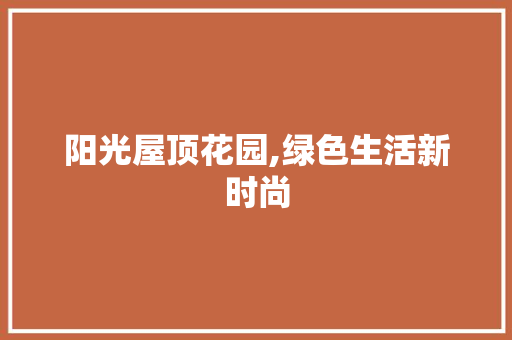 阳光屋顶花园,绿色生活新时尚