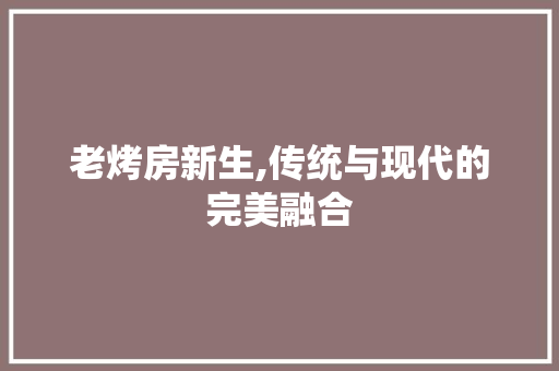 老烤房新生,传统与现代的完美融合