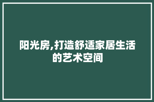 阳光房,打造舒适家居生活的艺术空间