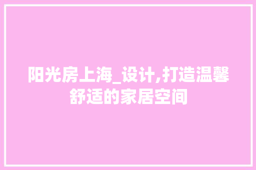 阳光房上海_设计,打造温馨舒适的家居空间