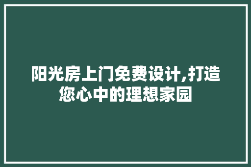 阳光房上门免费设计,打造您心中的理想家园