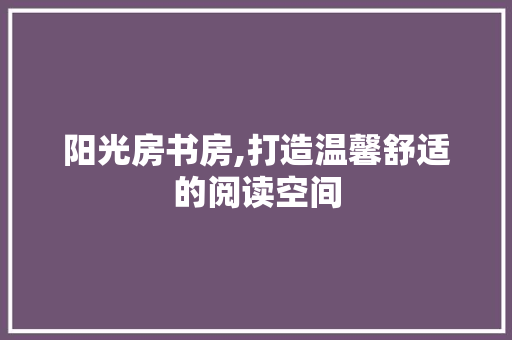 阳光房书房,打造温馨舒适的阅读空间