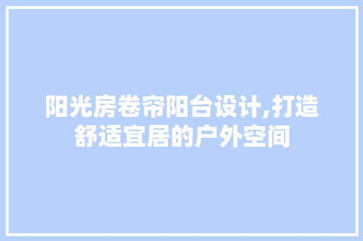 阳光房卷帘阳台设计,打造舒适宜居的户外空间