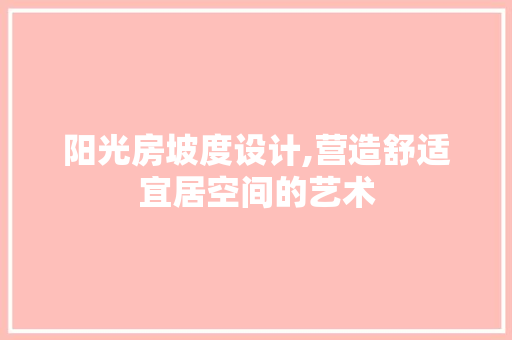 阳光房坡度设计,营造舒适宜居空间的艺术