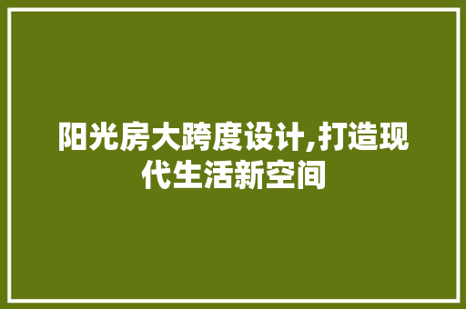 阳光房大跨度设计,打造现代生活新空间