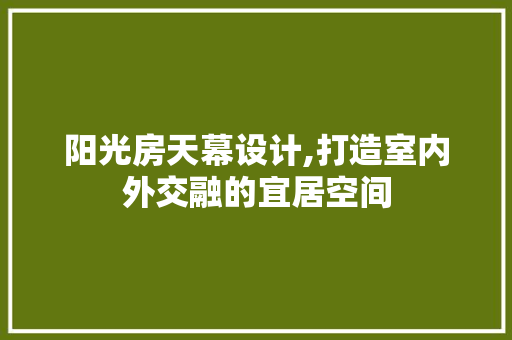 阳光房天幕设计,打造室内外交融的宜居空间