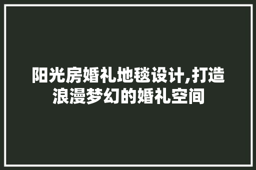 阳光房婚礼地毯设计,打造浪漫梦幻的婚礼空间