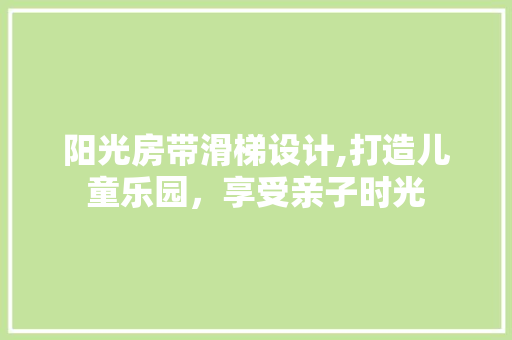 阳光房带滑梯设计,打造儿童乐园，享受亲子时光