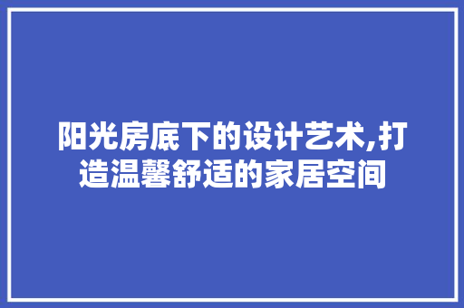 阳光房底下的设计艺术,打造温馨舒适的家居空间