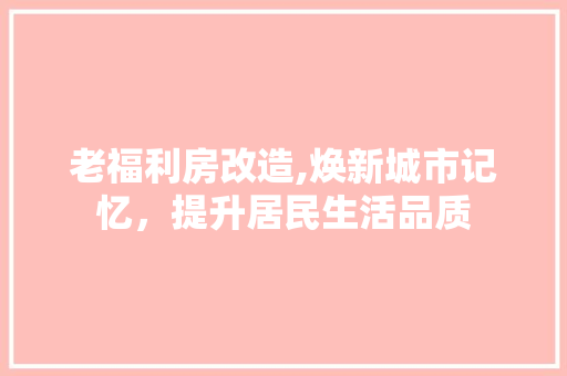 老福利房改造,焕新城市记忆，提升居民生活品质