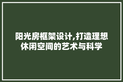 阳光房框架设计,打造理想休闲空间的艺术与科学