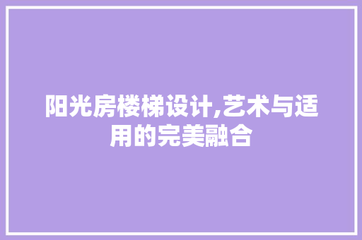 阳光房楼梯设计,艺术与适用的完美融合