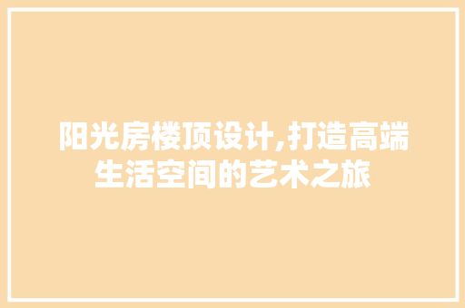 阳光房楼顶设计,打造高端生活空间的艺术之旅