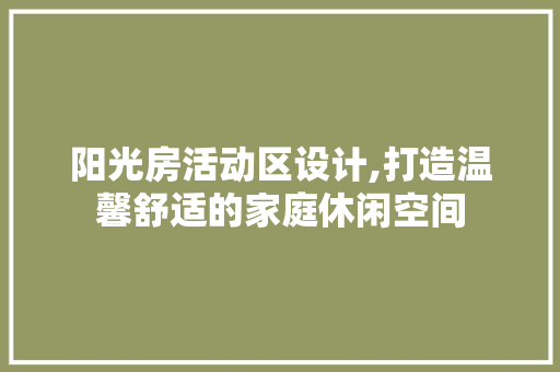 阳光房活动区设计,打造温馨舒适的家庭休闲空间