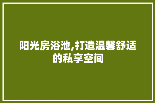 阳光房浴池,打造温馨舒适的私享空间