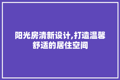 阳光房清新设计,打造温馨舒适的居住空间