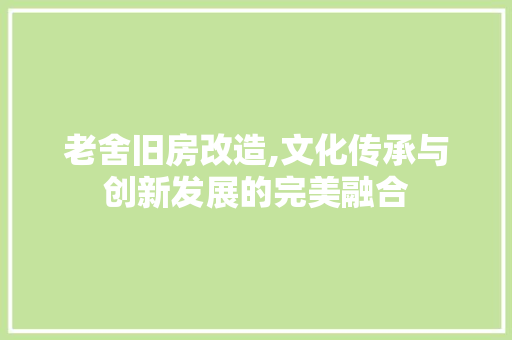 老舍旧房改造,文化传承与创新发展的完美融合