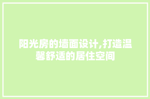 阳光房的墙面设计,打造温馨舒适的居住空间