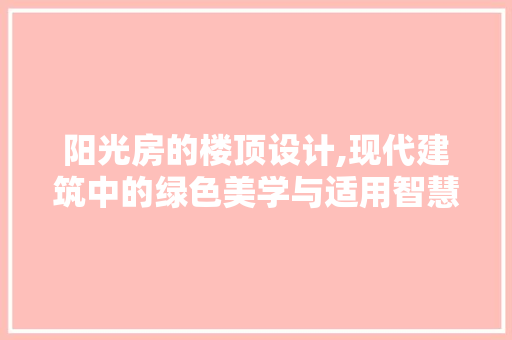 阳光房的楼顶设计,现代建筑中的绿色美学与适用智慧