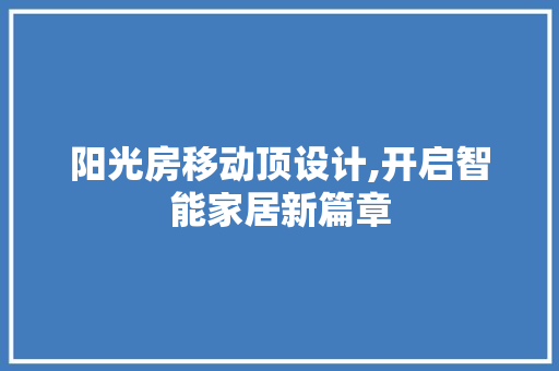 阳光房移动顶设计,开启智能家居新篇章