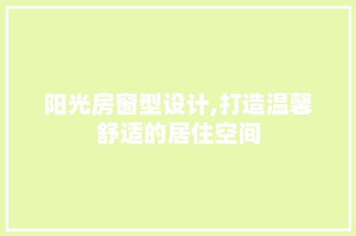 阳光房窗型设计,打造温馨舒适的居住空间