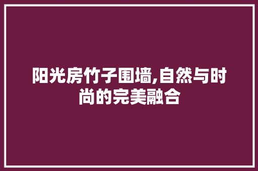 阳光房竹子围墙,自然与时尚的完美融合