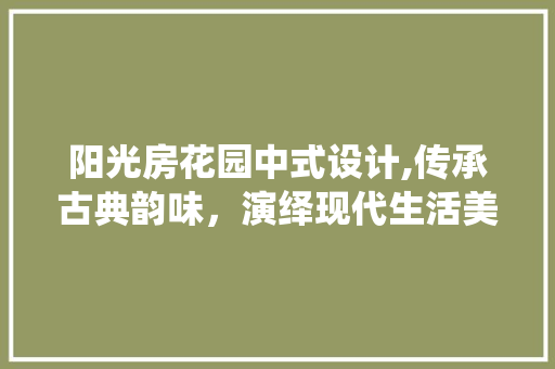 阳光房花园中式设计,传承古典韵味，演绎现代生活美学