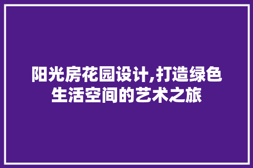 阳光房花园设计,打造绿色生活空间的艺术之旅