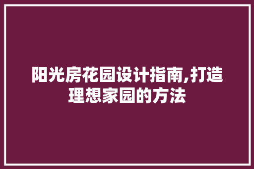 阳光房花园设计指南,打造理想家园的方法